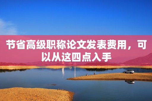 節(jié)省高級職稱論文發(fā)表費(fèi)用，可以從這四點(diǎn)入手