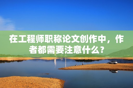 在工程師職稱論文創(chuàng)作中，作者都需要注意什么？