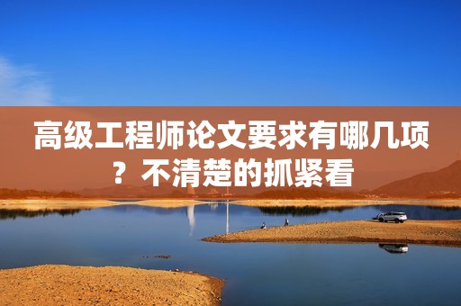 高級(jí)工程師論文要求有哪幾項(xiàng)？不清楚的抓緊看