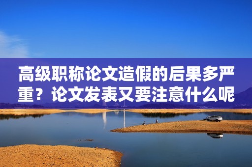 高級(jí)職稱論文造假的后果多嚴(yán)重？論文發(fā)表又要注意什么呢？