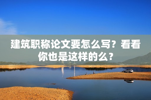 建筑職稱論文要怎么寫？看看你也是這樣的么？