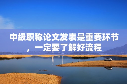 中級職稱論文發(fā)表是重要環(huán)節(jié)，一定要了解好流程