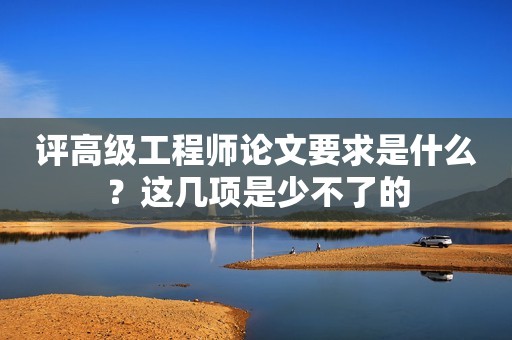 評高級工程師論文要求是什么？這幾項(xiàng)是少不了的