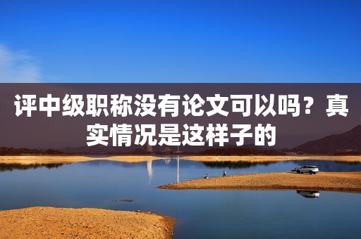評中級職稱沒有論文可以嗎？真實情況是這樣子的