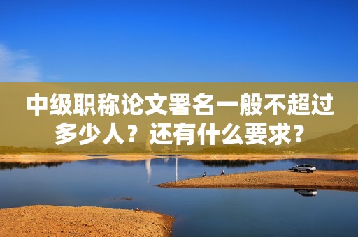 中級(jí)職稱論文署名一般不超過多少人？還有什么要求？