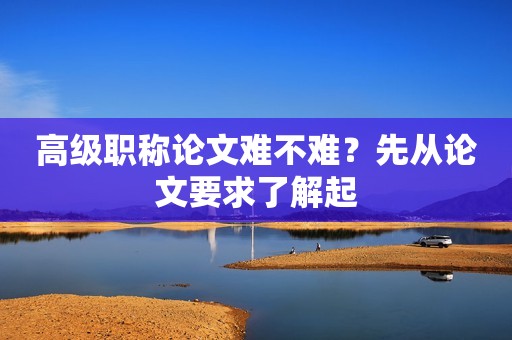 高級職稱論文難不難？先從論文要求了解起