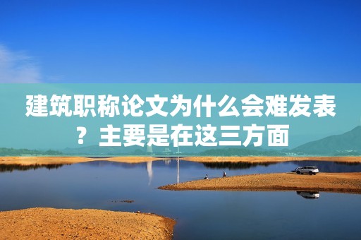 建筑職稱論文為什么會難發(fā)表？主要是在這三方面