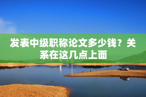 發(fā)表中級職稱論文多少錢？關(guān)系在這幾點上面