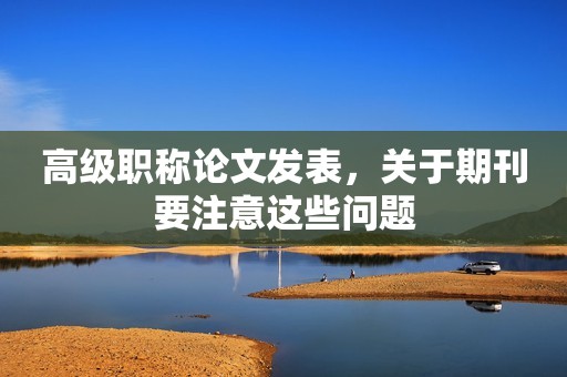 高級職稱論文發(fā)表，關于期刊要注意這些問題