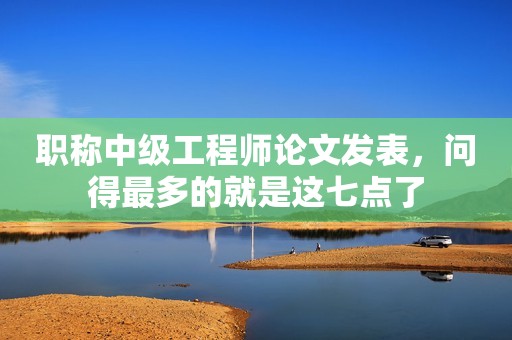 職稱中級工程師論文發(fā)表，問得最多的就是這七點(diǎn)了