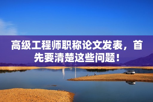 高級(jí)工程師職稱論文發(fā)表，首先要清楚這些問題！