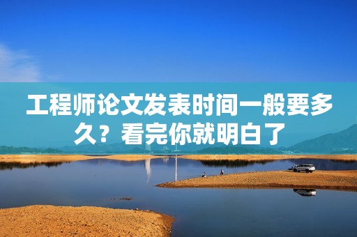 工程師論文發(fā)表時間一般要多久？看完你就明白了