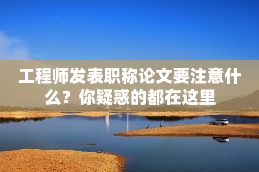工程師發(fā)表職稱論文要注意什么？你疑惑的都在這里