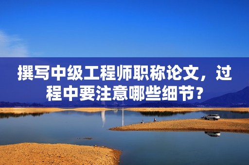 撰寫(xiě)中級(jí)工程師職稱論文，過(guò)程中要注意哪些細(xì)節(jié)？