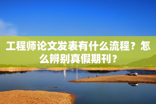 工程師論文發(fā)表有什么流程？怎么辨別真假期刊？