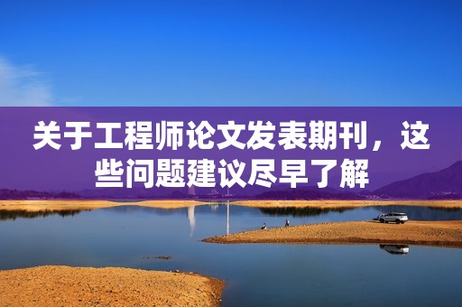 關(guān)于工程師論文發(fā)表期刊，這些問題建議盡早了解