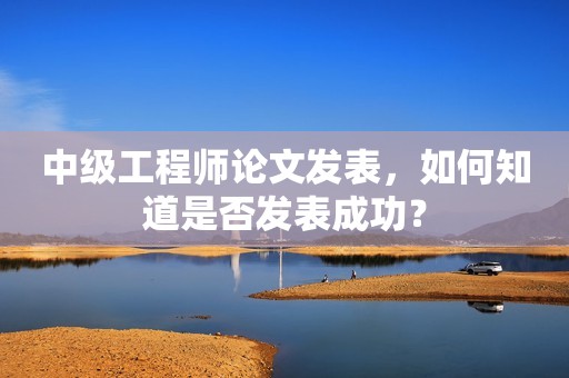 中級(jí)工程師論文發(fā)表，如何知道是否發(fā)表成功？