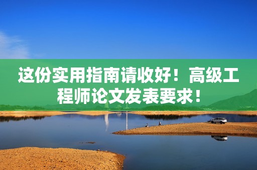 這份實(shí)用指南請(qǐng)收好！高級(jí)工程師論文發(fā)表要求！