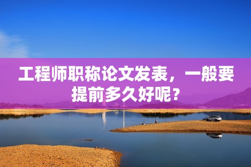 工程師職稱論文發(fā)表，一般要提前多久好呢？