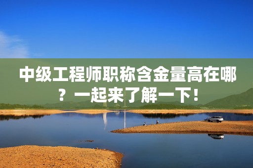 中級工程師職稱含金量高在哪？一起來了解一下！