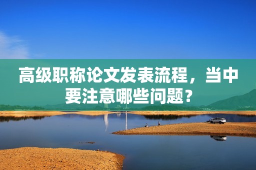 高級職稱論文發(fā)表流程，當中要注意哪些問題？