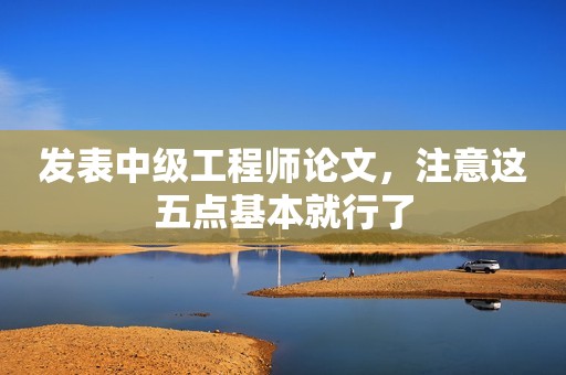 發(fā)表中級工程師論文，注意這五點(diǎn)基本就行了