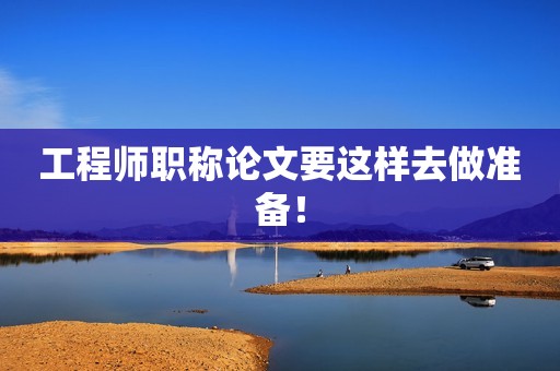 工程師職稱論文要這樣去做準(zhǔn)備！