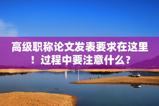 高級(jí)職稱論文發(fā)表要求在這里！過(guò)程中要注意什么？