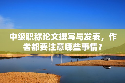 中級(jí)職稱論文撰寫與發(fā)表，作者都要注意哪些事情？