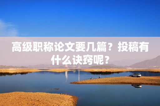 高級(jí)職稱論文要幾篇？投稿有什么訣竅呢？