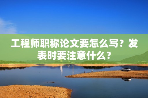 工程師職稱論文要怎么寫？發(fā)表時(shí)要注意什么？