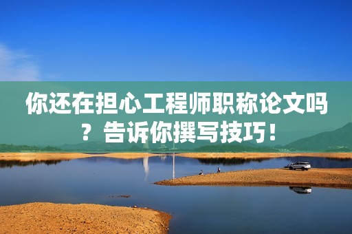 你還在擔(dān)心工程師職稱論文嗎？告訴你撰寫技巧！