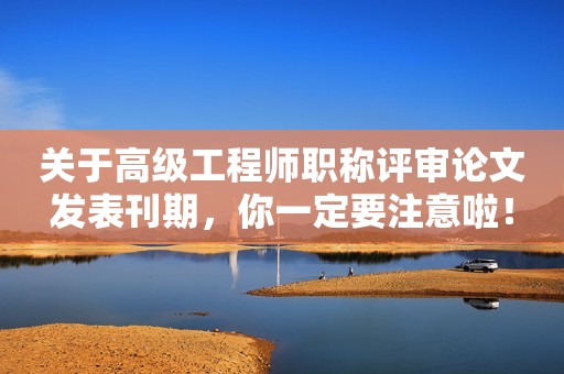 關(guān)于高級工程師職稱評審論文發(fā)表刊期，你一定要注意啦！