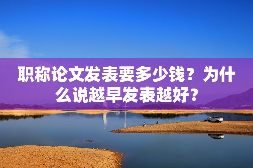 職稱論文發(fā)表要多少錢？為什么說越早發(fā)表越好？