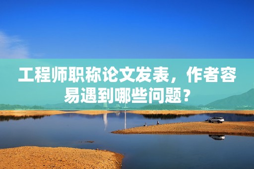 工程師職稱論文發(fā)表，作者容易遇到哪些問(wèn)題？