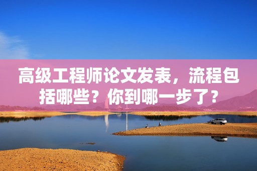 高級(jí)工程師論文發(fā)表，流程包括哪些？你到哪一步了？