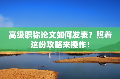 高級職稱論文如何發(fā)表？照著這份攻略來操作！