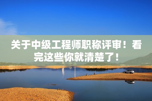 關于中級工程師職稱評審！看完這些你就清楚了！