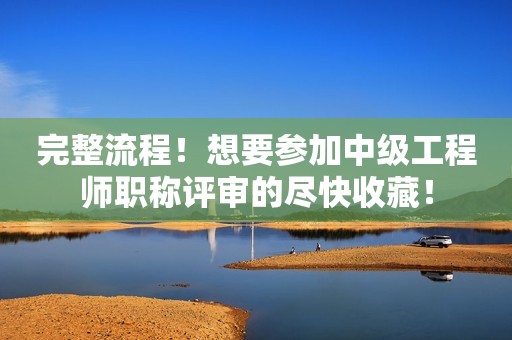 完整流程！想要參加中級(jí)工程師職稱評(píng)審的盡快收藏！