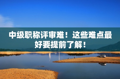 中級職稱評審難！這些難點最好要提前了解！