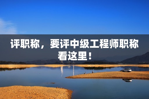評職稱，要評中級工程師職稱看這里！