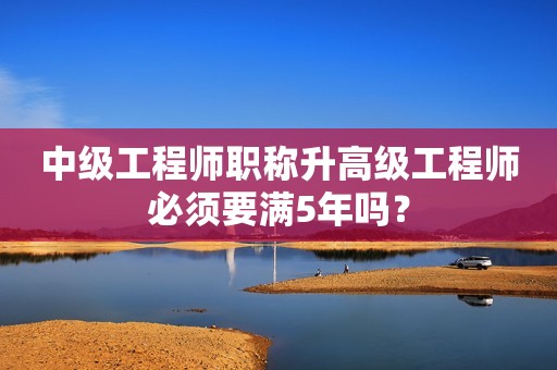 中級(jí)工程師職稱升高級(jí)工程師必須要滿5年嗎？