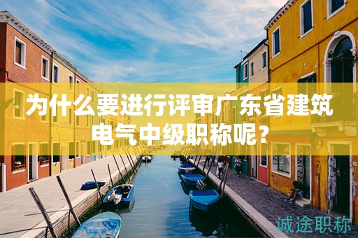 為什么要進(jìn)行評(píng)審廣東省建筑電氣中級(jí)職稱呢？