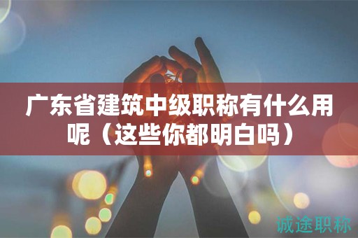 廣東省建筑中級職稱有什么用呢（這些你都明白嗎）