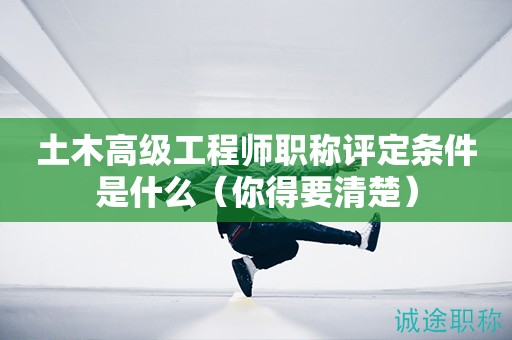土木高級(jí)工程師職稱評(píng)定條件是什么（你得要清楚）