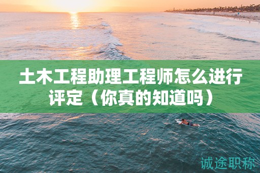 土木工程助理工程師怎么進(jìn)行評(píng)定（你真的知道嗎）