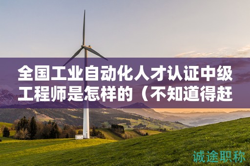 全國(guó)工業(yè)自動(dòng)化人才認(rèn)證中級(jí)工程師是怎樣的（不知道得趕緊看過來）
