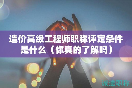 造價(jià)高級(jí)工程師職稱評(píng)定條件是什么（你真的了解嗎）
