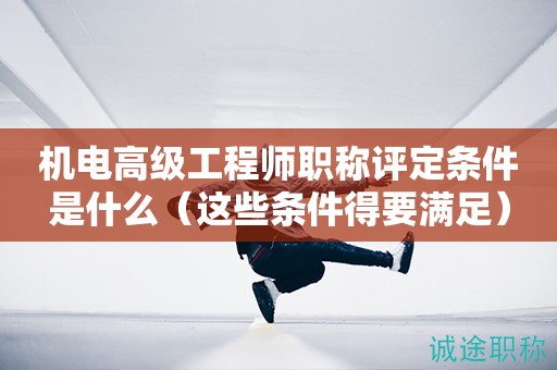 機(jī)電高級(jí)工程師職稱評(píng)定條件是什么（這些條件得要滿足）