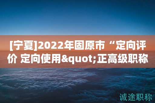 [寧夏]2022年固原市“定向評價(jià) 定向使用"正高級職稱評審任職資格公示